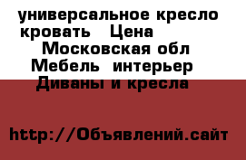 универсальное кресло кровать › Цена ­ 3 000 - Московская обл. Мебель, интерьер » Диваны и кресла   